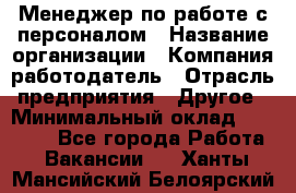 Менеджер по работе с персоналом › Название организации ­ Компания-работодатель › Отрасль предприятия ­ Другое › Минимальный оклад ­ 30 000 - Все города Работа » Вакансии   . Ханты-Мансийский,Белоярский г.